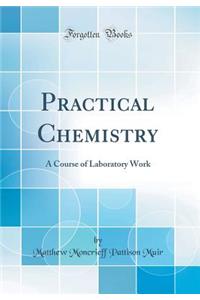 Practical Chemistry: A Course of Laboratory Work (Classic Reprint)