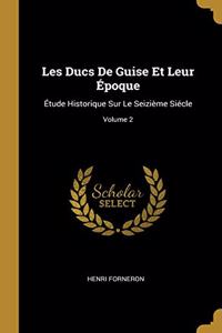 Les Ducs De Guise Et Leur Époque: Étude Historique Sur Le Seizième Siécle; Volume 2