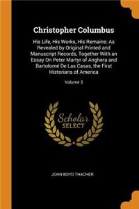 Christopher Columbus: His Life, His Works, His Remains: As Revealed by Original Printed and Manuscript Records, Together with an Essay on Peter Martyr of Anghera and BartolomÃ© de Las Casas, the First Historians of America; Volume 3