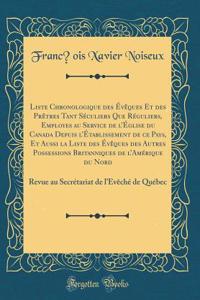 Liste Chronologique Des Ã?vÃ¨ques Et Des PrÃ¨tres Tant SÃ©culiers Que RÃ©guliers, Employes Au Service de l'Ã?glise Du Canada Depuis l'Ã?tablissement de Ce Pays, Et Aussi La Liste Des Ã?vÃ¨ques Des Autres Possessions Britanniques de l'AmÃ©rique Du N