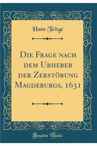Die Frage Nach Dem Urheber Der ZerstÃ¶rung Magdeburgs, 1631 (Classic Reprint)