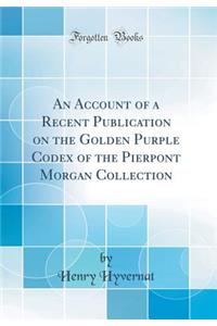 An Account of a Recent Publication on the Golden Purple Codex of the Pierpont Morgan Collection (Classic Reprint)