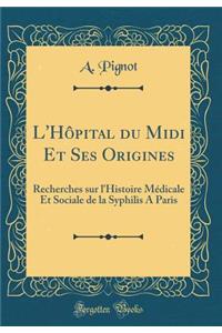 L'HÃ´pital Du MIDI Et Ses Origines: Recherches Sur l'Histoire MÃ©dicale Et Sociale de la Syphilis a Paris (Classic Reprint)