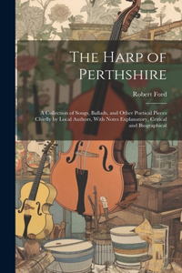 Harp of Perthshire; a Collection of Songs, Ballads, and Other Poetical Pieces Chiefly by Local Authors, With Notes Explanatory, Critical and Biographical