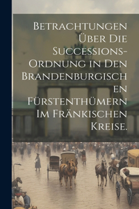 Betrachtungen über die Successions-Ordnung in den Brandenburgischen Fürstenthümern im Fränkischen Kreise.