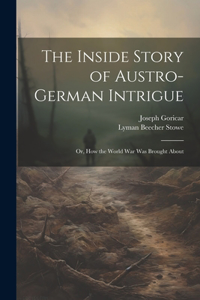 Inside Story of Austro-German Intrigue; or, How the World War Was Brought About