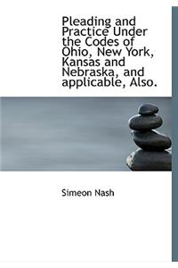 Pleading and Practice Under the Codes of Ohio, New York, Kansas and Nebraska, and Applicable, Also.
