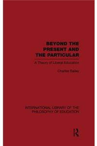 Beyond the Present and the Particular (International Library of the Philosophy of Education Volume 2)