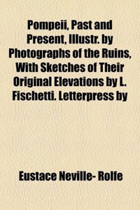 Pompeii, Past and Present, Illustr. by Photographs of the Ruins, with Sketches of Their Original Elevations by L. Fischetti. Letterpress by