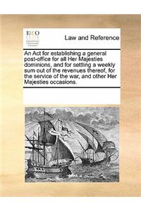 An ACT for Establishing a General Post-Office for All Her Majesties Dominions, and for Settling a Weekly Sum Out of the Revenues Thereof, for the Service of the War, and Other Her Majesties Occasions.