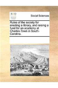 Rules of the Society for Erecting a Library, and Raising a Fund for an Academy at Charles-Town in South-Carolina.