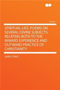 Spiritual Life. Poems on Several Divine Subjects, Relating Both to the Inward Experience and Outward Practice of Christianity