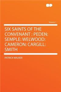 Six Saints of the Convenant: Peden: Semple: Welwood: Cameron: Cargill: Smith Volume 1