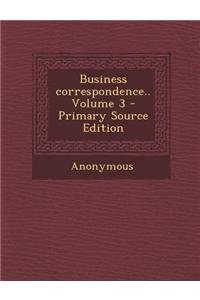 Business Correspondence.. Volume 3 - Primary Source Edition