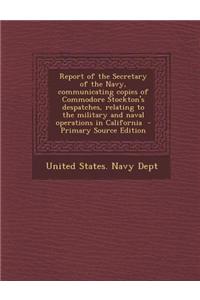Report of the Secretary of the Navy, Communicating Copies of Commodore Stockton's Despatches, Relating to the Military and Naval Operations in Califor
