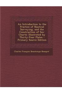 An Introduction to the Practice of Nautical Surveying, and the Construction of Sea-Charts