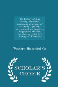 The History of Sauk County, Wisconsin, Containing an Account of Settlement, Growth, Development and Resources ... Biographical Sketches ... the Whole