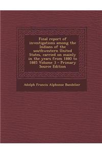 Final Report of Investigations Among the Indians of the Southwestern United States, Carried on Mainly in the Years from 1880 to 1885 Volume 3