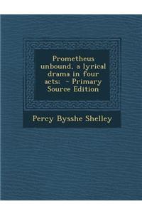 Prometheus Unbound, a Lyrical Drama in Four Acts; - Primary Source Edition