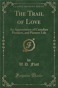 The Trail of Love: An Appreciation of Canadian Pioneers, and Pioneer Life (Classic Reprint)