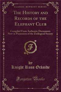 The History and Records of the Elephant Club: Compiled from Authentic Documents Now in Possession of the ZoÃ¶logical Society (Classic Reprint)