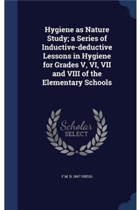 Hygiene as Nature Study; a Series of Inductive-deductive Lessons in Hygiene for Grades V, VI, VII and VIII of the Elementary Schools