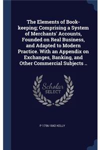 The Elements of Book-keeping; Comprising a System of Merchants' Accounts, Founded on Real Business, and Adapted to Modern Practice. With an Appendix on Exchanges, Banking, and Other Commercial Subjects ..