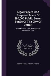 Legal Papers Of A Proposed Issue Of $90,000 Public Sewer Bonds Of The City Of Detroit