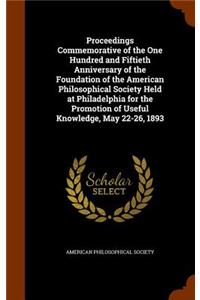 Proceedings Commemorative of the One Hundred and Fiftieth Anniversary of the Foundation of the American Philosophical Society Held at Philadelphia for the Promotion of Useful Knowledge, May 22-26, 1893