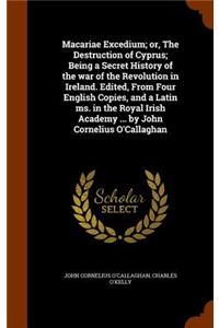 Macariae Excedium; or, The Destruction of Cyprus; Being a Secret History of the war of the Revolution in Ireland. Edited, From Four English Copies, and a Latin ms. in the Royal Irish Academy ... by John Cornelius O'Callaghan