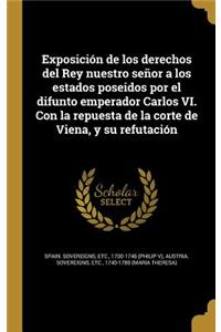 Exposición de los derechos del Rey nuestro señor a los estados poseidos por el difunto emperador Carlos VI. Con la repuesta de la corte de Viena, y su refutación