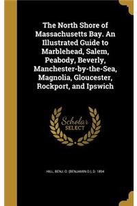 The North Shore of Massachusetts Bay. An Illustrated Guide to Marblehead, Salem, Peabody, Beverly, Manchester-by-the-Sea, Magnolia, Gloucester, Rockport, and Ipswich
