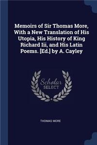 Memoirs of Sir Thomas More, With a New Translation of His Utopia, His History of King Richard Iii, and His Latin Poems. [Ed.] by A. Cayley