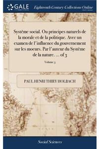 Système Social. Ou Principes Naturels de la Morale Et de la Politique. Avec Un Examen de l'Influence Du Gouvernement Sur Les Moeurs. Par l'Auteur Du Système de la Nature. ... of 3; Volume 3