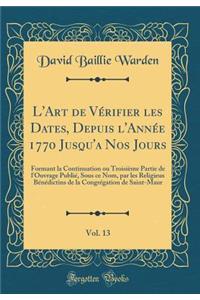 L'Art de VÃ©rifier Les Dates, Depuis l'AnnÃ©e 1770 Jusqu'a Nos Jours, Vol. 13: Formant La Continuation Ou TroisiÃ¨me Partie de l'Ouvrage PubliÃ©, Sous Ce Nom, Par Les Religieux BÃ©nÃ©dictins de la CongrÃ©gation de Saint-Maur (Classic Reprint)