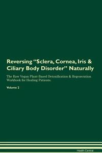 Reversing Sclera, Cornea, Iris & Ciliary Body Disorder Naturally The Raw Vegan Plant-Based Detoxification & Regeneration Workbook for Healing Patients. Volume 2