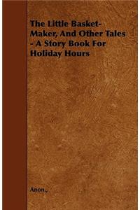 The Little Basket-Maker, And Other Tales - A Story Book For Holiday Hours