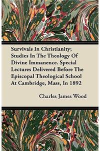 Survivals In Christianity; Studies In The Theology Of Divine Immanence. Special Lectures Delivered Before The Episcopal Theological School At Cambridge, Mass, In 1892