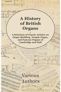 A History of British Organs - A Selection of Classic Articles on Organ Building, Temple Organ, and Famous Organs of Cambridge and Hull