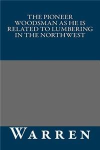 The Pioneer Woodsman as He Is Related to Lumbering in the Northwest