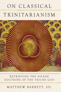 On Classical Trinitarianism - Retrieving the Nicene Doctrine of the Triune God