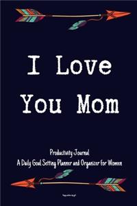 I Love You Mom Productivity Journal A Daily Goal Setting Planner and Organizer for Women Happy mothers day gift