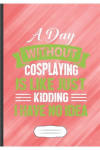 A Day Without Cosplaying Is Like Just Kidding I Have No Idea