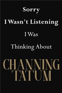 Sorry I Wasn't Listening I Was Thinking About Channing Tatum