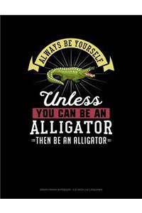 Always Be Yourself Unless You Can Be an Alligator Then Be an Alligator
