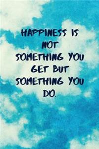 Happiness Is Not Something You Get But Something You Do