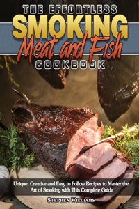 The Effortless Smoking Meat and Fish Cookbook: Unique, Creative and Easy to Follow Recipes to Master the Art of Smoking with This Complete Guide