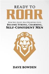 Ready to Roar: How Shy, Quiet, Self-Doubting Guys Become Strong, Charming, Self-Confident Men