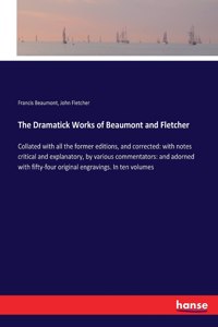 Dramatick Works of Beaumont and Fletcher: Collated with all the former editions, and corrected: with notes critical and explanatory, by various commentators: and adorned with fifty-four orig