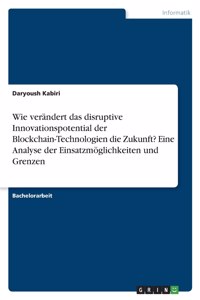 Wie verändert das disruptive Innovationspotential der Blockchain-Technologien die Zukunft? Eine Analyse der Einsatzmöglichkeiten und Grenzen